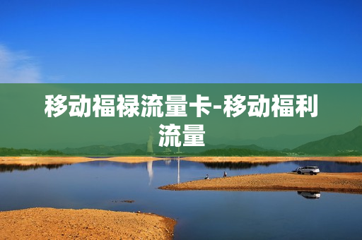 移动福禄流量卡-移动福利流量