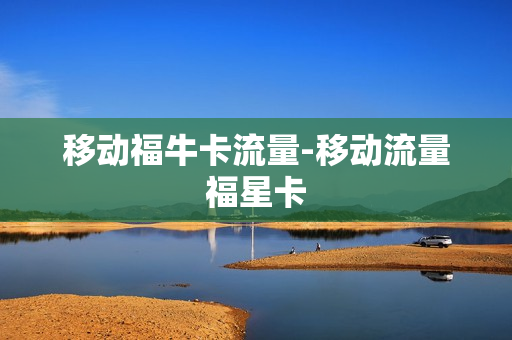 移动福牛卡流量-移动流量福星卡