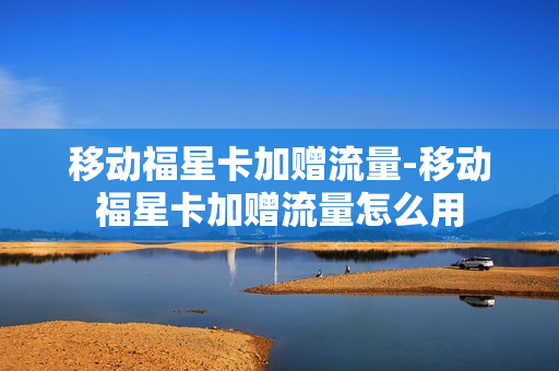 移动福星卡加赠流量-移动福星卡加赠流量怎么用