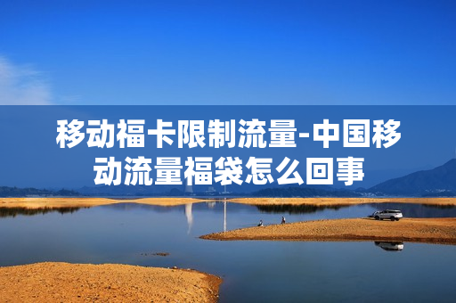 移动福卡限制流量-中国移动流量福袋怎么回事