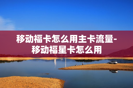 移动福卡怎么用主卡流量-移动福星卡怎么用