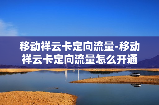 移动祥云卡定向流量-移动祥云卡定向流量怎么开通