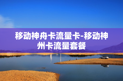 移动神舟卡流量卡-移动神州卡流量套餐