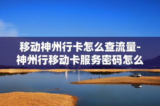 移动神州行卡怎么查流量-神州行移动卡服务密码怎么查