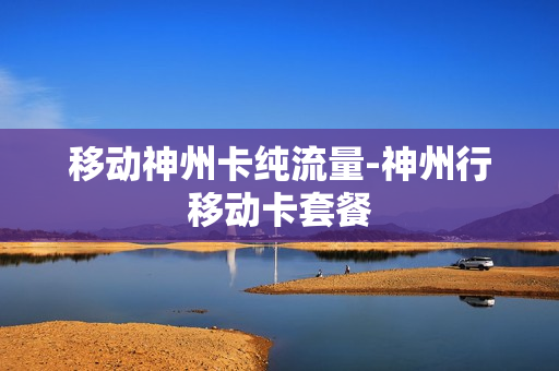 移动神州卡纯流量-神州行移动卡套餐