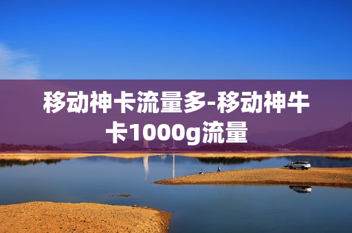 移动神卡流量多-移动神牛卡1000g流量