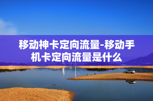 移动神卡定向流量-移动手机卡定向流量是什么