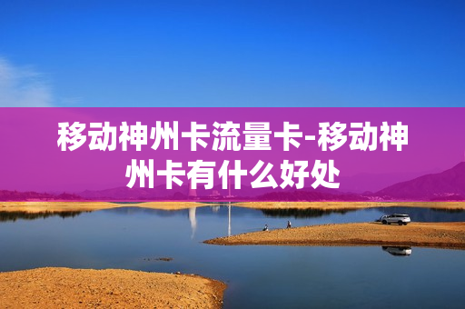 移动神州卡流量卡-移动神州卡有什么好处