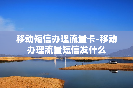 移动短信办理流量卡-移动办理流量短信发什么