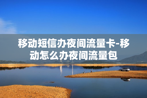 移动短信办夜间流量卡-移动怎么办夜间流量包