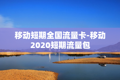 移动短期全国流量卡-移动2020短期流量包