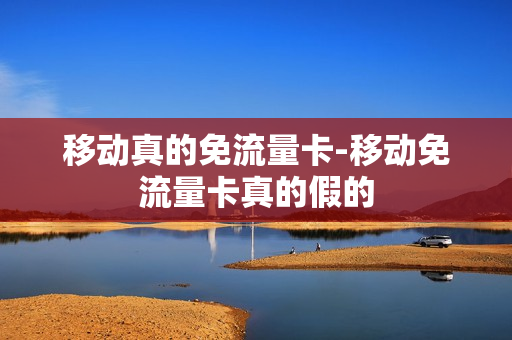 移动真的免流量卡-移动免流量卡真的假的