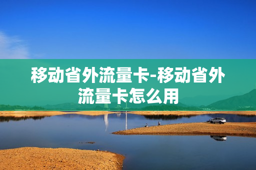 移动省外流量卡-移动省外流量卡怎么用