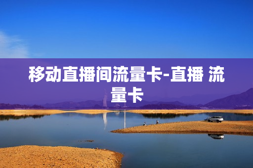 移动直播间流量卡-直播 流量卡