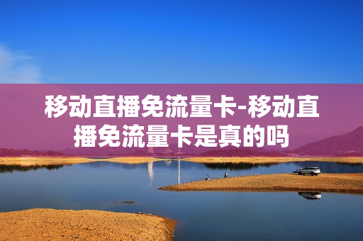 移动直播免流量卡-移动直播免流量卡是真的吗