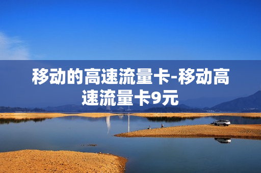 移动的高速流量卡-移动高速流量卡9元