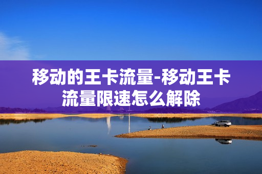 移动的王卡流量-移动王卡流量限速怎么解除