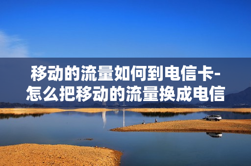 移动的流量如何到电信卡-怎么把移动的流量换成电信的流量