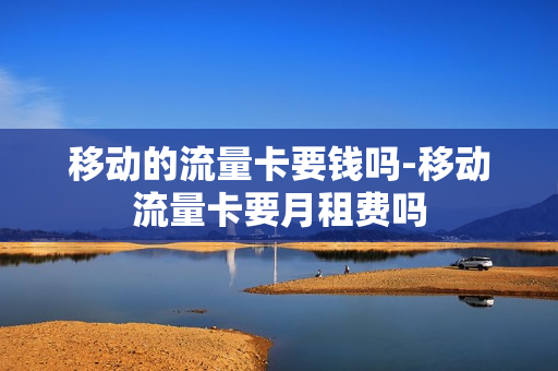 移动的流量卡要钱吗-移动流量卡要月租费吗