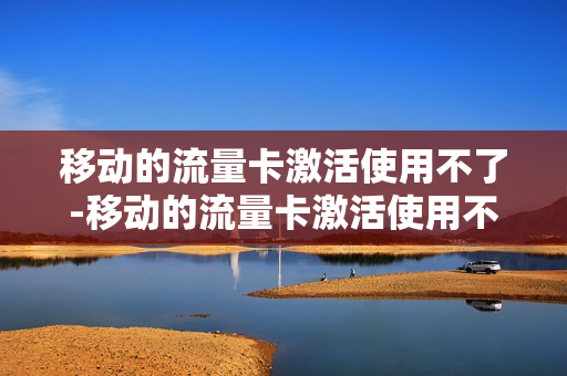 移动的流量卡激活使用不了-移动的流量卡激活使用不了怎么回事