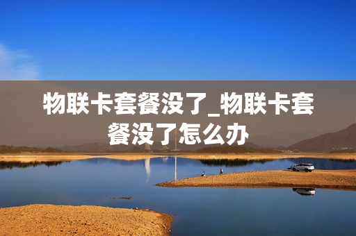 物联卡套餐没了_物联卡套餐没了怎么办