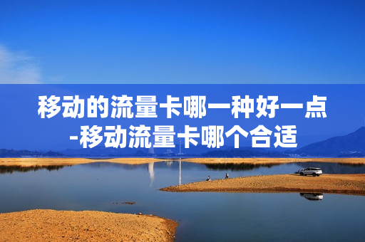 移动的流量卡哪一种好一点-移动流量卡哪个合适