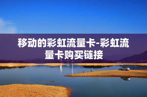 移动的彩虹流量卡-彩虹流量卡购买链接