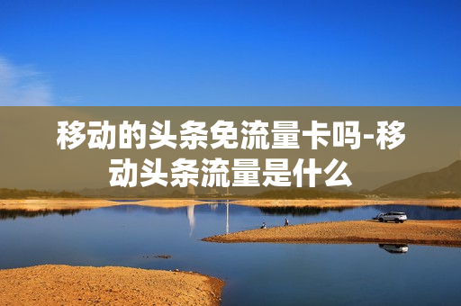 移动的头条免流量卡吗-移动头条流量是什么