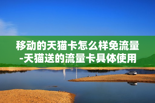 移动的天猫卡怎么样免流量-天猫送的流量卡具体使用规则