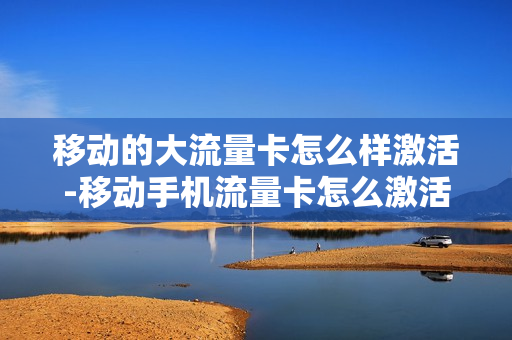 移动的大流量卡怎么样激活-移动手机流量卡怎么激活