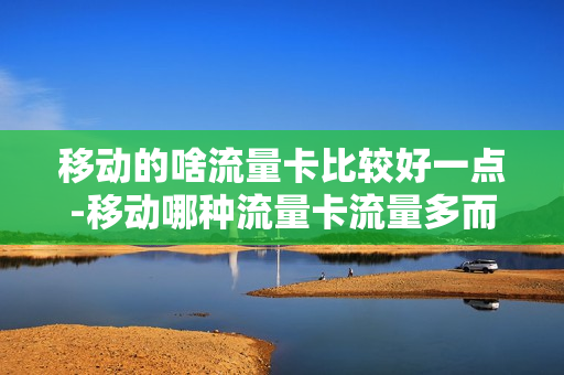 移动的啥流量卡比较好一点-移动哪种流量卡流量多而且便宜