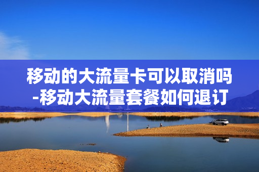 移动的大流量卡可以取消吗-移动大流量套餐如何退订