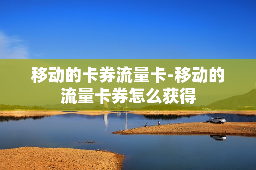 移动的卡券流量卡-移动的流量卡券怎么获得