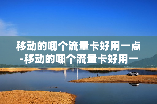 移动的哪个流量卡好用一点-移动的哪个流量卡好用一点又便宜