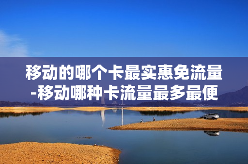 移动的哪个卡最实惠免流量-移动哪种卡流量最多最便宜