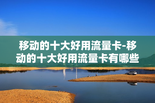 移动的十大好用流量卡-移动的十大好用流量卡有哪些