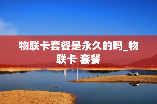 物联卡套餐是永久的吗_物联卡 套餐
