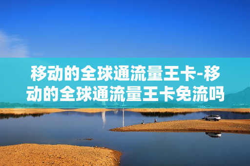 移动的全球通流量王卡-移动的全球通流量王卡免流吗