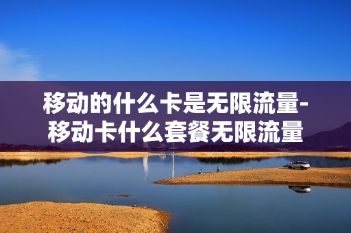 移动的什么卡是无限流量-移动卡什么套餐无限流量