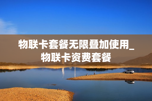物联卡套餐无限叠加使用_物联卡资费套餐