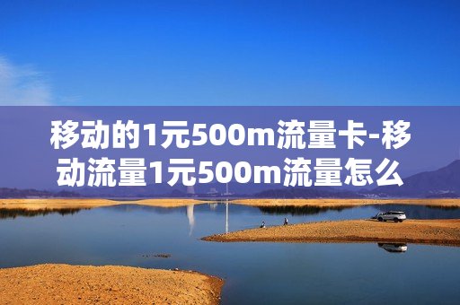 移动的1元500m流量卡-移动流量1元500m流量怎么开通