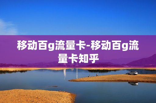 移动百g流量卡-移动百g流量卡知乎