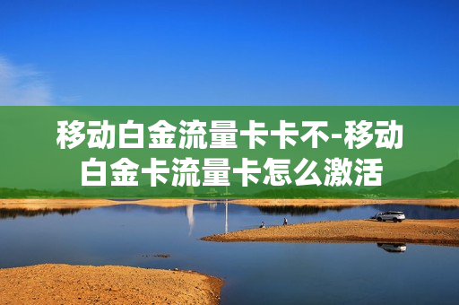 移动白金流量卡卡不-移动白金卡流量卡怎么激活