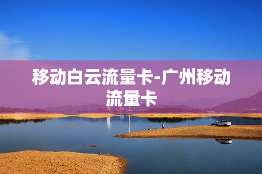 移动白云流量卡-广州移动流量卡