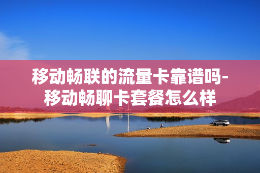 移动畅联的流量卡靠谱吗-移动畅聊卡套餐怎么样