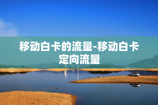移动白卡的流量-移动白卡定向流量