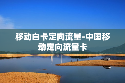 移动白卡定向流量-中国移动定向流量卡