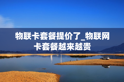 物联卡套餐提价了_物联网卡套餐越来越贵