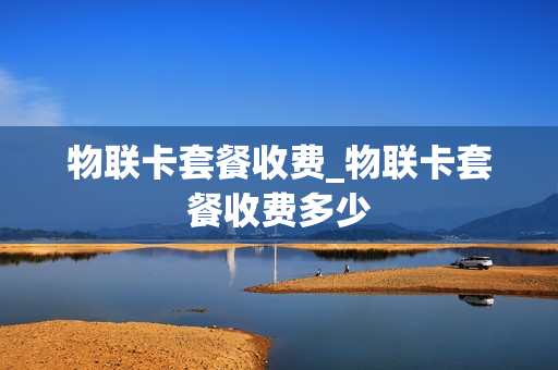 物联卡套餐收费_物联卡套餐收费多少