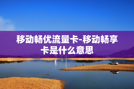 移动畅优流量卡-移动畅享卡是什么意思